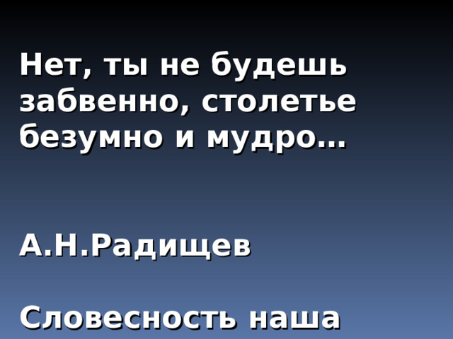 Нет, ты не будешь забвенно, столетье безумно и мудро…   А.Н.Радищев  Словесность наша явилась вдруг в XVIII веке.  А.С.Пушкин 