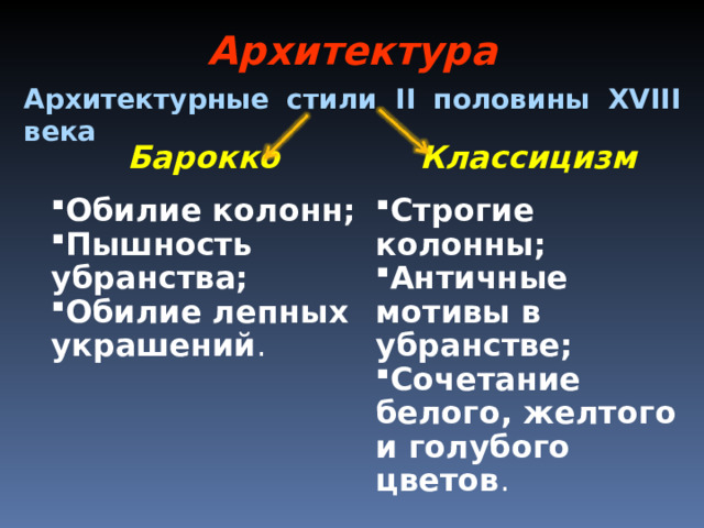 Архитектура Архитектурные стили II половины XVIII века Барокко Классицизм   Обилие колонн; Пышность убранства; Обилие лепных украшений . Строгие колонны; Античные мотивы в убранстве; Сочетание белого, желтого и голубого цветов . 