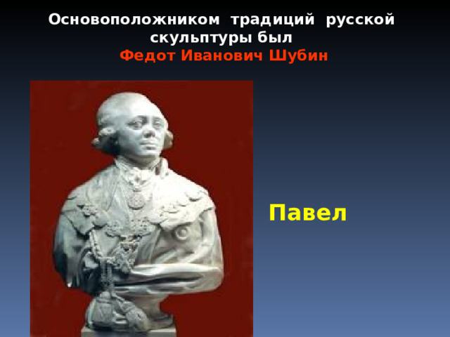 Основоположником традиций русской скульптуры был  Федот Иванович Шубин Павел 