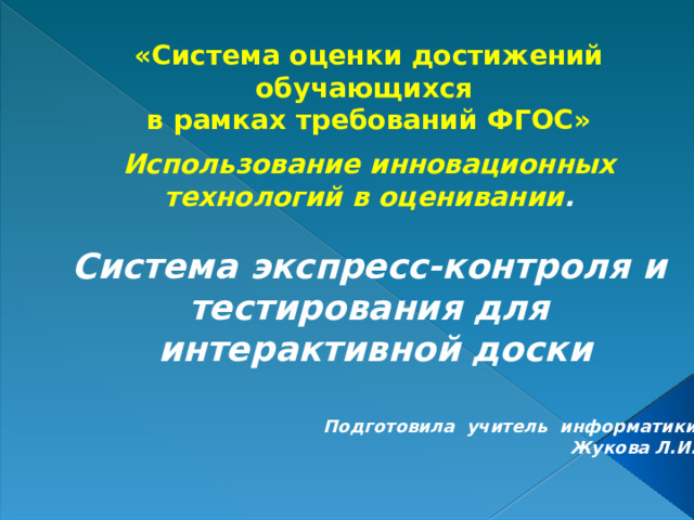 «Система оценки достижений обучающихся  в рамках требований ФГОС»     Использование инновационных технологий в оценивании .   Система экспресс-контроля и тестирования для  интерактивной доски Подготовила учитель информатики Жукова Л.И. 