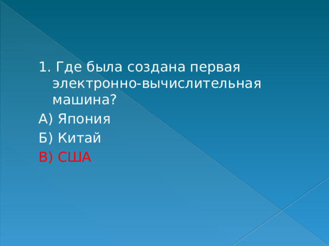 1. Где была создана первая электронно-вычислительная машина? А) Япония Б) Китай В) США 