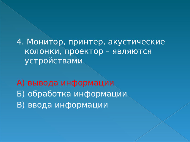 4. Монитор, принтер, акустические колонки, проектор – являются устройствами А) вывода информации Б) обработка информации В) ввода информации 