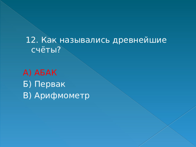  12. Как назывались древнейшие счёты? А) АБАК Б) Первак В) Арифмометр 