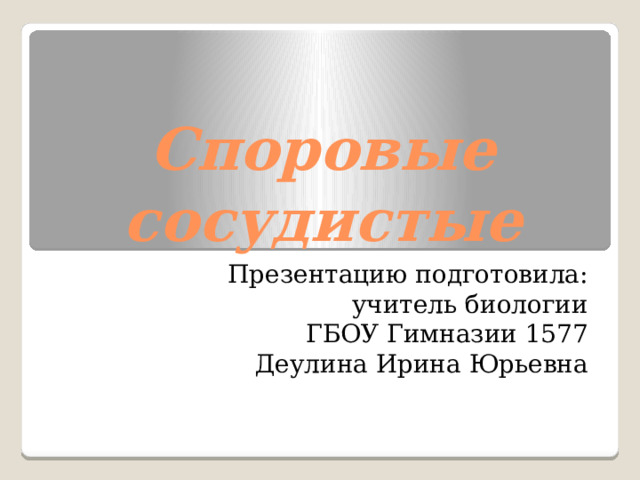 Споровые сосудистые Презентацию подготовила:  учитель биологии ГБОУ Гимназии 1577 Деулина Ирина Юрьевна 