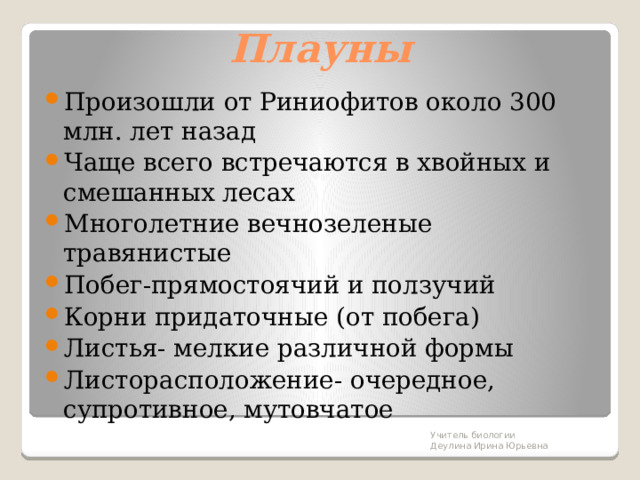 Плауны Произошли от Риниофитов около 300 млн. лет назад Чаще всего встречаются в хвойных и смешанных лесах Многолетние вечнозеленые травянистые Побег-прямостоячий и ползучий Корни придаточные (от побега) Листья- мелкие различной формы Листорасположение- очередное, супротивное, мутовчатое Учитель биологии Деулина Ирина Юрьевна 