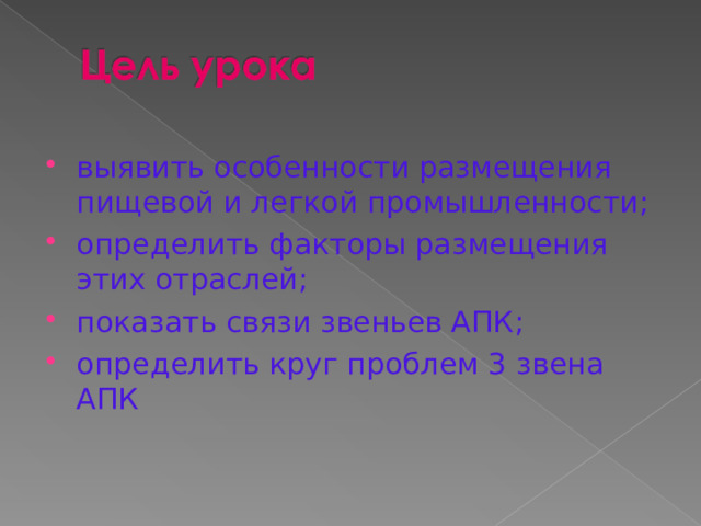 выявить особенности размещения пищевой и легкой промышленности; определить факторы размещения этих отраслей; показать связи звеньев АПК; определить круг проблем 3 звена АПК 