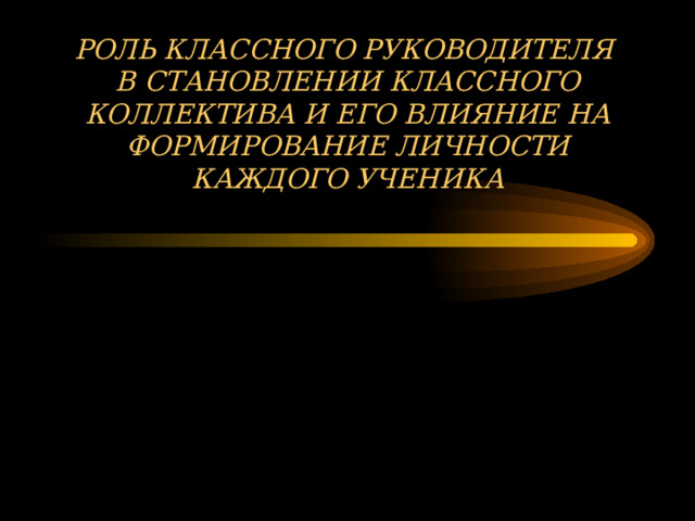 РОЛЬ КЛАССНОГО РУКОВОДИТЕЛЯ  В СТАНОВЛЕНИИ КЛАССНОГО КОЛЛЕКТИВА И ЕГО ВЛИЯНИЕ НА ФОРМИРОВАНИЕ ЛИЧНОСТИ КАЖДОГО УЧЕНИКА 