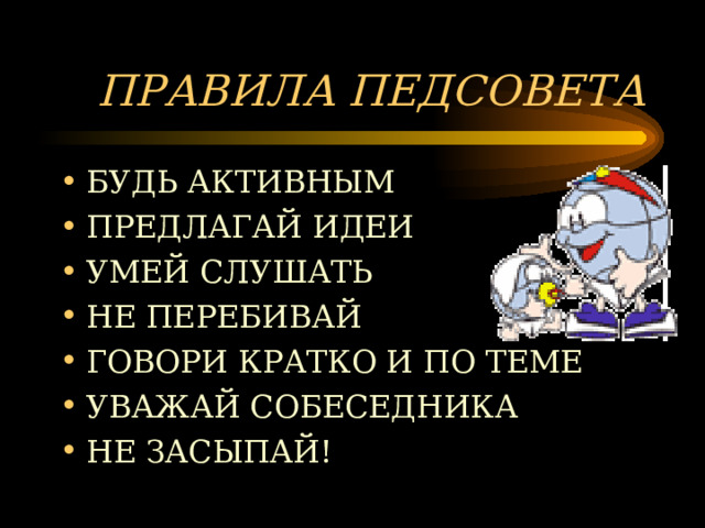 ПРАВИЛА ПЕДСОВЕТА БУДЬ АКТИВНЫМ ПРЕДЛАГАЙ ИДЕИ УМЕЙ СЛУШАТЬ НЕ ПЕРЕБИВАЙ ГОВОРИ КРАТКО И ПО ТЕМЕ УВАЖАЙ СОБЕСЕДНИКА НЕ ЗАСЫПАЙ! 