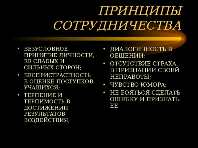 ПРИНЦИПЫ СОТРУДНИЧЕСТВА БЕЗУСЛОВНОЕ ПРИНЯТИЕ ЛИЧНОСТИ, ЕЕ СЛАБЫХ И СИЛЬНЫХ СТОРОН; БЕСПРИСТРАСТНОСТЬ В ОЦЕНКЕ ПОСТУПКОВ УЧАЩИХСЯ; ТЕРПЕНИЕ И ТЕРПИМОСТЬ В ДОСТИЖЕНИИ РЕЗУЛЬТАТОВ ВОЗДЕЙСТВИЯ; ДИАЛОГИЧНОСТЬ В ОБЩЕНИИ; ОТСУТСТВИЕ СТРАХА В ПРИЗНАНИИ СВОЕЙ НЕПРАВОТЫ; ЧУВСТВО ЮМОРА; НЕ БОЯТЬСЯ СДЕЛАТЬ ОШИБКУ И ПРИЗНАТЬ ЕЕ 