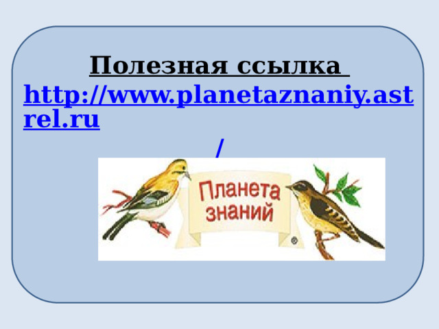 Полезная ссылка http://www.planetaznaniy.astrel.ru / 