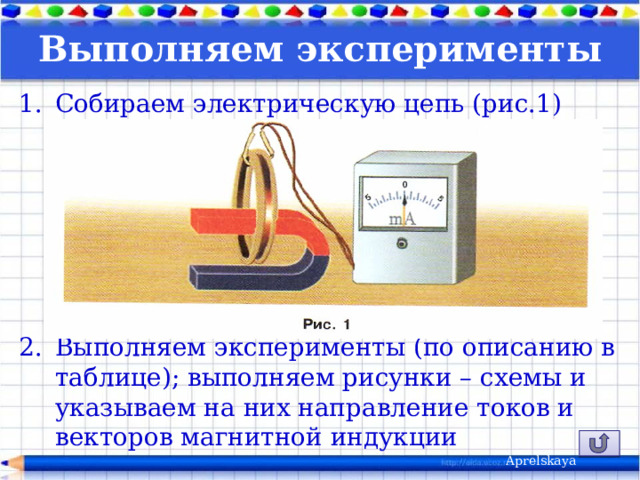 Выполняем эксперименты   Собираем электрическую цепь (рис.1) Выполняем эксперименты (по описанию в таблице); выполняем рисунки – схемы и указываем на них направление токов и векторов магнитной индукции Aprelskaya 