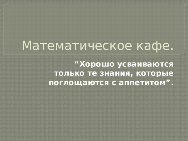 Математическое кафе. “ Хорошо усваиваются только те знания, которые поглощаются с аппетитом”. 