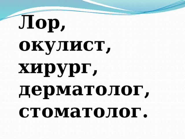 Лор, окулист, хирург, дерматолог, стоматолог. 