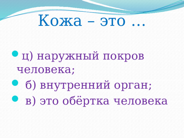 Кожа – это …   ц) наружный покров человека;  б) внутренний орган;  в) это обёртка человека 