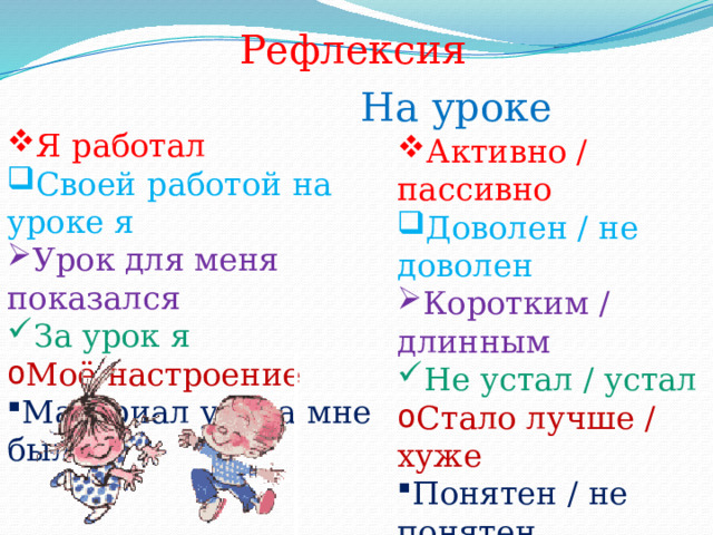  На уроке Рефлексия Я работал Своей работой на уроке я Урок для меня показался За урок я Моё настроение Материал урока мне был Активно / пассивно Доволен / не доволен Коротким / длинным Не устал / устал Стало лучше / хуже Понятен / не понятен Полезен / бесполезен Интересен / скучен 