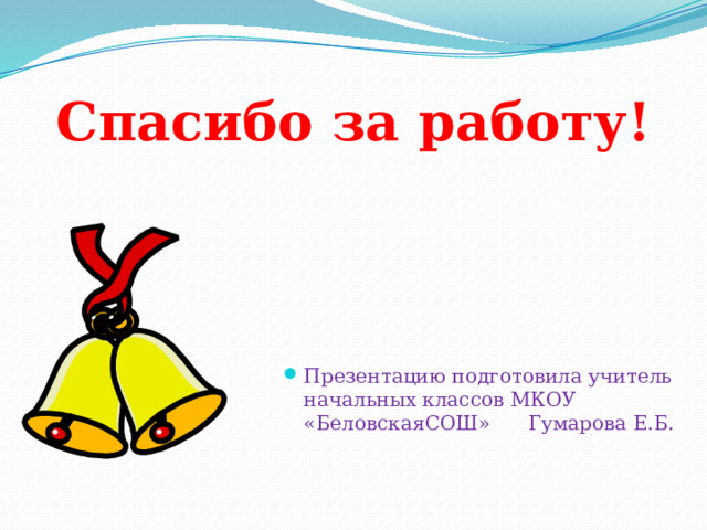 Спасибо за работу!   Презентацию подготовила учитель начальных классов МКОУ «БеловскаяСОШ» Гумарова Е.Б. 