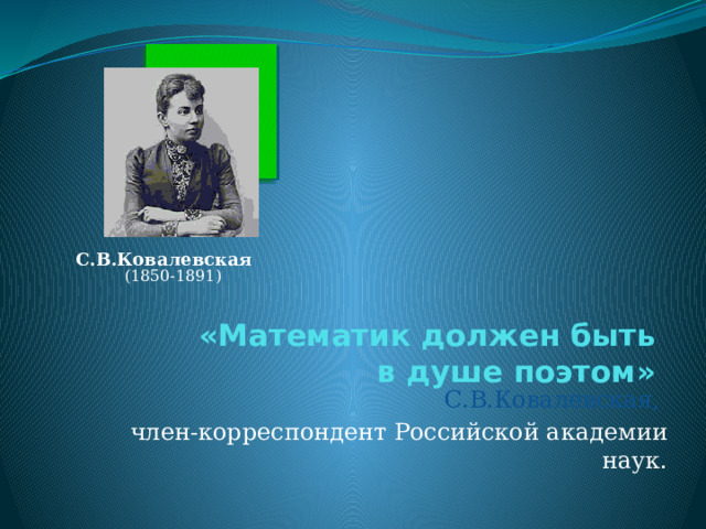  «Математик должен быть в душе поэтом» С.В.Ковалевская (1850-1891) С.В.Ковалевская,  член-корреспондент Российской академии наук. 2 