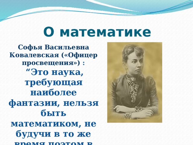 О математике Софья Васильевна Ковалевская («Офицер просвещения») :  “ Это наука, требующая наиболее фантазии, нельзя быть математиком, не будучи в то же время поэтом в душе”. 