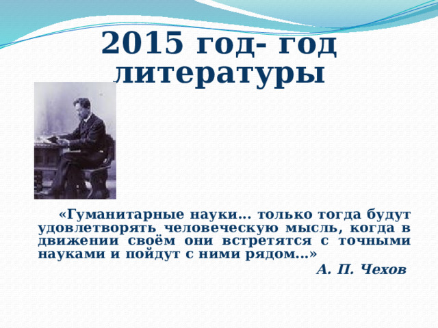 2015 год- год литературы         «Гуманитарные науки... только тогда будут удовлетворять человеческую мысль, когда в движении своём они встретятся с точными науками и пойдут с ними рядом...»  А. П. Чехов 