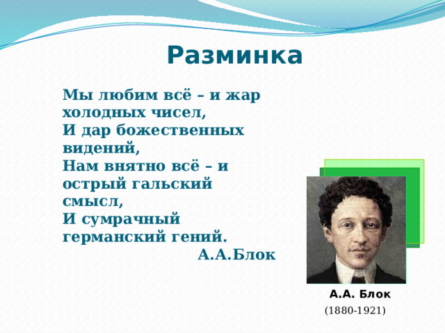 Разминка Мы любим всё – и жар холодных чисел,  И дар божественных видений,  Нам внятно всё – и острый гальский смысл,  И сумрачный германский гений.   А.А.Блок А.А. Блок  (1880-1921) 