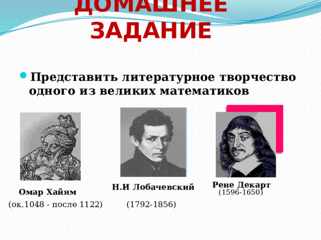 ДОМАШНЕЕ ЗАДАНИЕ Представить литературное творчество одного из великих математиков   Рене Декарт Н.И Лобачевский Омар Хайям  (1596-1650)  (ок.1048 - после 1122) (1792-1856) 
