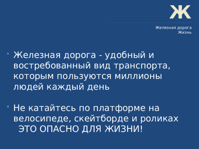 Ж Железная дорога Жизнь Железная дорога - удобный и востребованный вид транспорта, которым пользуются миллионы людей каждый день Не катайтесь по платформе на велосипеде, скейтборде и роликах  ЭТО ОПАСНО ДЛЯ ЖИЗНИ! 