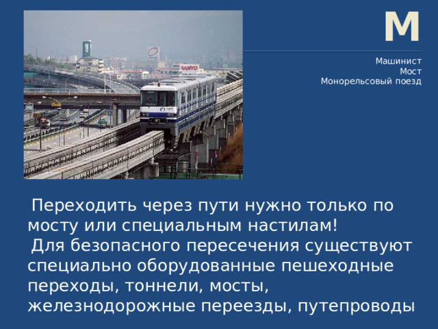 М Машинист Мост Монорельсовый поезд  Переходить через пути нужно только по мосту или специальным настилам!  Для безопасного пересечения существуют специально оборудованные пешеходные переходы, тоннели, мосты, железнодорожные переезды, путепроводы 