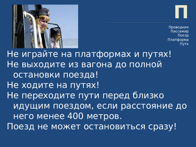 П Проводник Пассажир Поезд Платформа Путь Не играйте на платформах и путях! Не выходите из вагона до полной остановки поезда! Не ходите на путях! Не переходите пути перед близко идущим поездом, если расстояние до него менее 400 метров. Поезд не может остановиться сразу!  