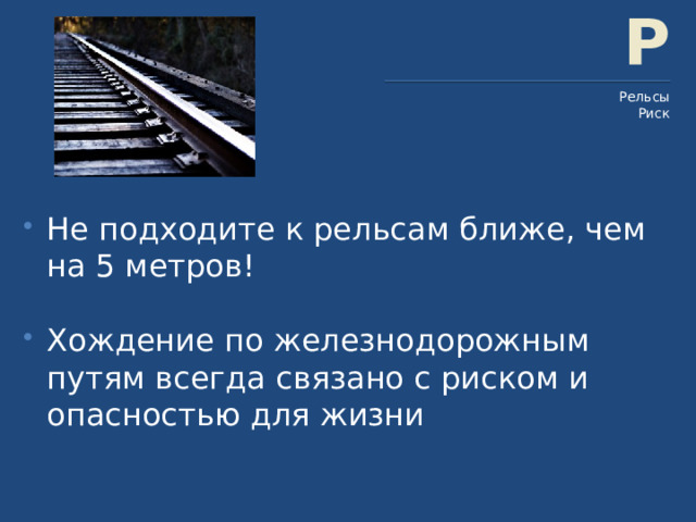 Р Рельсы Риск Не подходите к рельсам ближе, чем на 5 метров! Хождение по железнодорожным путям всегда связано с риском и опасностью для жизни 