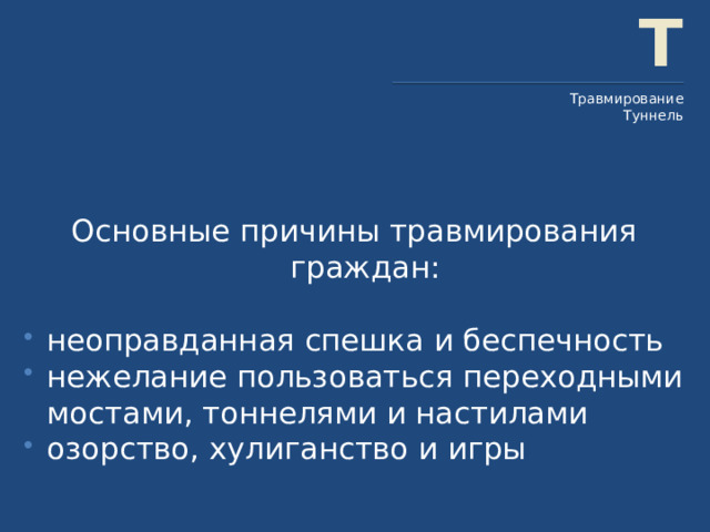 Т Травмирование Туннель Основные причины травмирования граждан: неоправданная спешка и беспечность нежелание пользоваться переходными мостами, тоннелями и настилами озорство, хулиганство и игры 