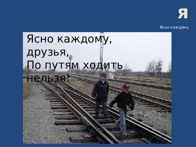 я Ясно каждому Ясно каждому, друзья, По путям ходить нельзя! 