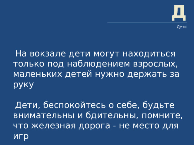 Д Дети  На вокзале дети могут находиться только под наблюдением взрослых, маленьких детей нужно держать за руку  Дети, беспокойтесь о себе, будьте внимательны и бдительны, помните, что железная дорога - не место для игр 