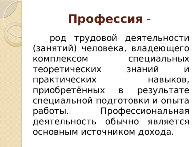 Профессия -  род трудовой деятельности (занятий) человека, владеющего комплексом специальных теоретических знаний и практических навыков, приобретённых в результате специальной подготовки и опыта работы. Профессиональная деятельность обычно является основным источником дохода. 