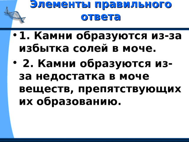 Элементы правильного ответа   1. Камни образуются из-за избытка солей в моче.  2. Камни образуются из-за недостатка в моче веществ, препятствующих их образованию. 