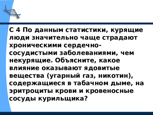 С 4 По данным статистики, курящие люди значительно чаще страдают хроническими сердечно-сосудистыми заболеваниями, чем некурящие. Объясните, какое влияние оказывают ядовитые вещества (угарный газ, никотин), содержащиеся в табачном дыме, на эритроциты крови и кровеносные сосуды курильщика? 