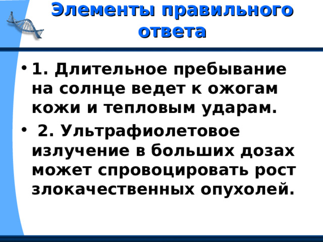 Элементы правильного ответа   1. Длительное пребывание на солнце ведет к ожогам кожи и тепловым ударам.  2. Ультрафиолетовое излучение в больших дозах может спровоцировать рост злокачественных опухолей. 