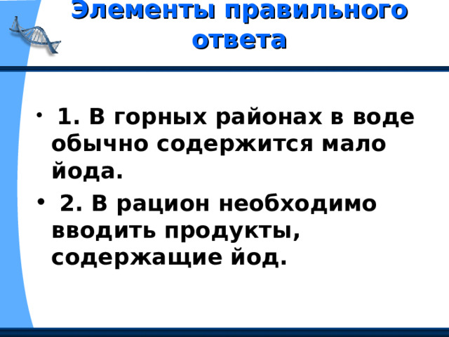 Элементы правильного ответа    1. В горных районах в воде обычно содержится мало йода.  2. В рацион необходимо вводить продукты, содержащие йод. 