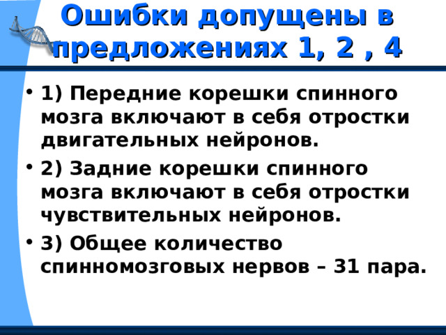 Ошибки допущены в предложениях 1, 2 , 4 1) Передние корешки спинного мозга включают в себя отростки двигательных нейронов. 2) Задние корешки спинного мозга включают в себя отростки чувствительных нейронов. 3) Общее количество спинномозговых нервов – 31 пара.    