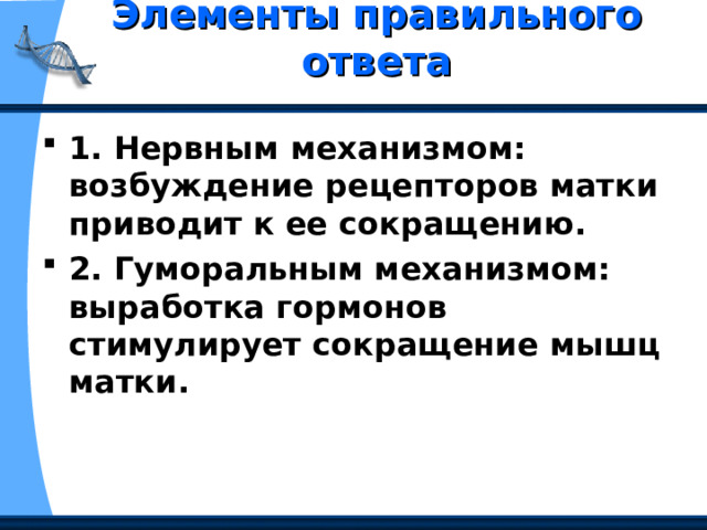 Элементы правильного ответа   1. Нервным механизмом: возбуждение рецепторов матки приводит к ее сокращению. 2. Гуморальным механизмом: выработка гормонов стимулирует сокращение мышц матки. 