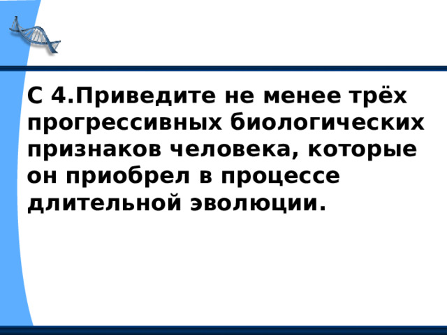 С 4.Приведите не менее трёх прогрессивных биологических признаков человека, которые он приобрел в процессе длительной эволюции.  