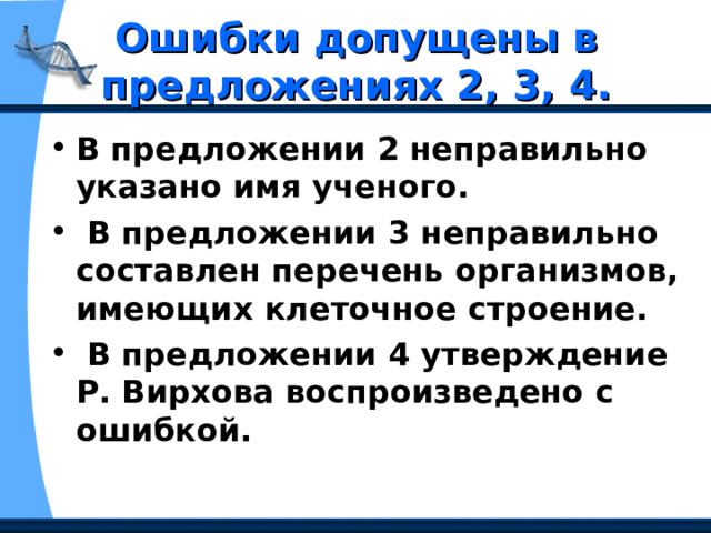 Ошибки допущены в предложениях 2, 3, 4. В предложении 2 неправильно указано имя ученого.  В предложении 3 неправильно составлен перечень организмов, имеющих клеточное строение.  В предложении 4 утверждение Р. Вирхова воспроизведено с ошибкой. 