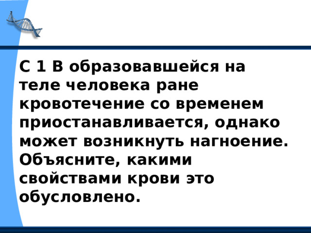 С 1 В образовавшейся на теле человека ране кровотечение со временем приостанавливается, однако может возникнуть нагноение. Объясните, какими свойствами крови это обусловлено.  