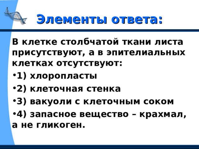 Элементы ответа: В клетке столбчатой ткани листа присутствуют, а в эпителиальных клетках отсутствуют: 1) хлоропласты 2) клеточная стенка 3) вакуоли с клеточным соком 4) запасное вещество – крахмал, а не гликоген. 