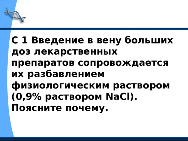С 1 Введение в вену больших доз лекарственных препаратов сопровождается их разбавлением физиологическим раствором (0,9% раствором NaCl). Поясните почему.  