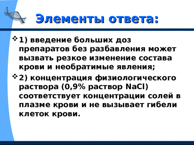 Элементы ответа: 1) введение больших доз препаратов без разбавления может вызвать резкое изменение состава крови и необратимые явления;  2) концентрация физиологического раствора (0,9% раствор NaCl) соответствует концентрации солей в плазме крови и не вызывает гибели клеток крови.  