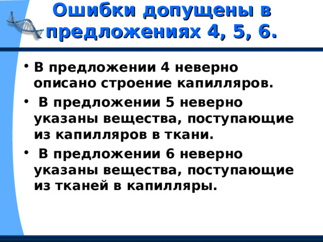 Ошибки допущены в предложениях 4, 5, 6.   В предложении 4 неверно описано строение капилляров.  В предложении 5 неверно указаны вещества, поступающие из капилляров в ткани.  В предложении 6 неверно указаны вещества, поступающие из тканей в капилляры. 