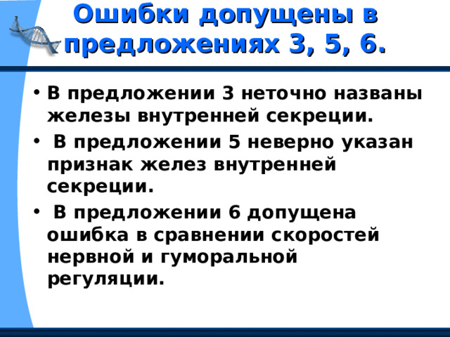 Ошибки допущены в предложениях 3, 5, 6.   В предложении 3 неточно названы железы внутренней секреции.  В предложении 5 неверно указан признак желез внутренней секреции.  В предложении 6 допущена ошибка в сравнении скоростей нервной и гуморальной регуляции. 