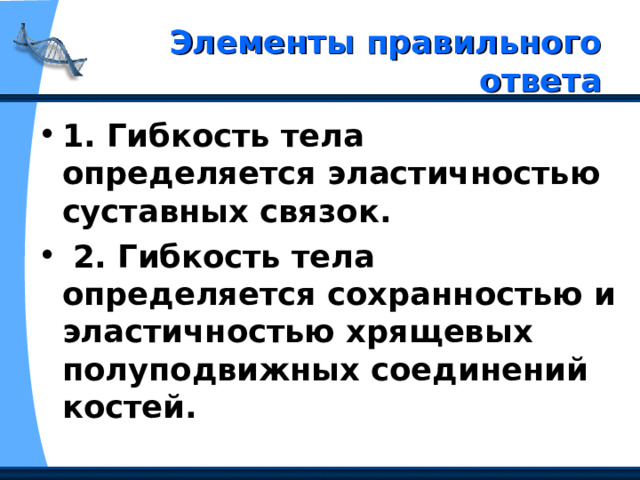  Элементы правильного ответа   1. Гибкость тела определяется эластичностью суставных связок.  2. Гибкость тела определяется сохранностью и эластичностью хрящевых полуподвижных соединений костей. 