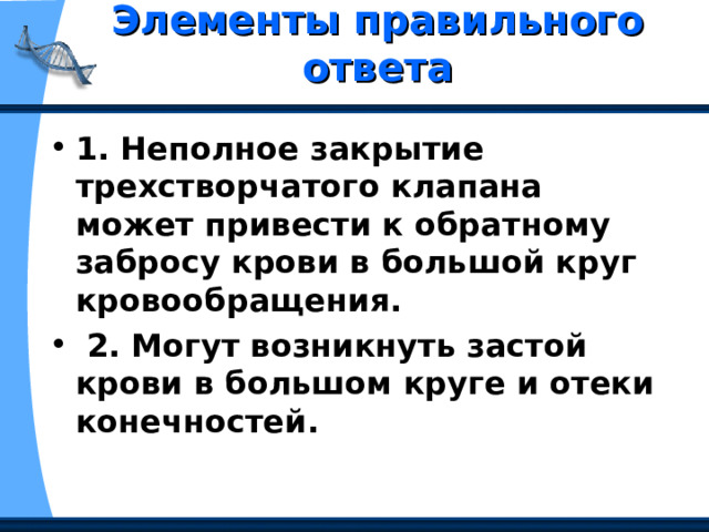 Элементы правильного ответа   1. Неполное закрытие трехстворчатого клапана может привести к обратному забросу крови в большой круг кровообращения.  2. Могут возникнуть застой крови в большом круге и отеки конечностей. 