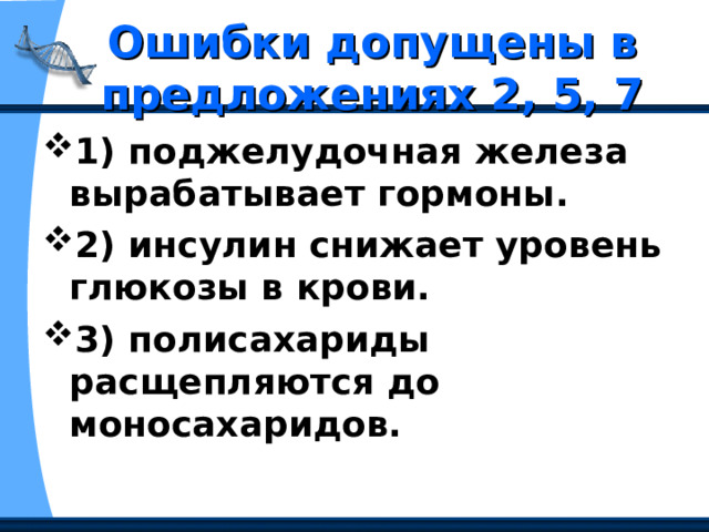 Ошибки допущены в предложениях 2, 5, 7 1) поджелудочная железа вырабатывает гормоны. 2) инсулин снижает уровень глюкозы в крови. 3) полисахариды расщепляются до моносахаридов. 